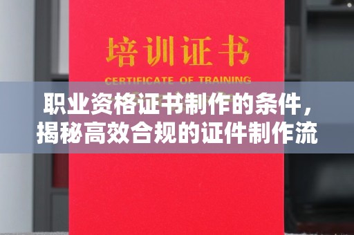 滦平职业资格证书制作的条件，揭秘高效合规的证件制作流程